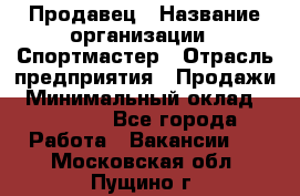 Продавец › Название организации ­ Спортмастер › Отрасль предприятия ­ Продажи › Минимальный оклад ­ 12 000 - Все города Работа » Вакансии   . Московская обл.,Пущино г.
